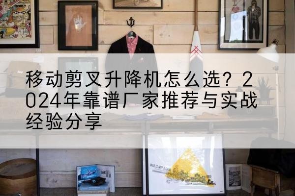 盐亭升降平台厂家推荐-移动剪叉升降机怎么选?2024年靠谱厂家推荐与实战经验分享
