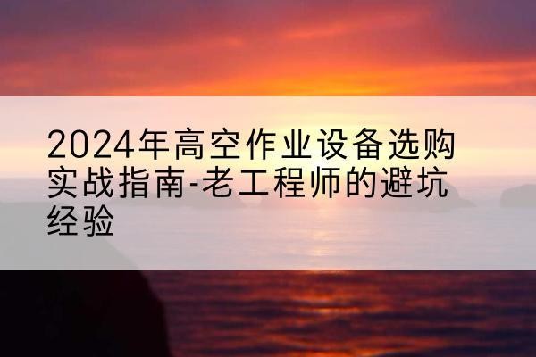盐亭高空作业升降机厂家推荐-2024年高空作业设备选购实战指南-老工程师的避坑经验