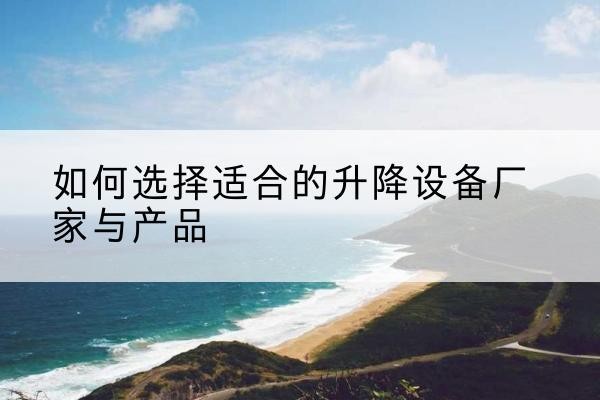 盐亭电动升降平台厂家-如何选择适合的升降设备厂家与产品