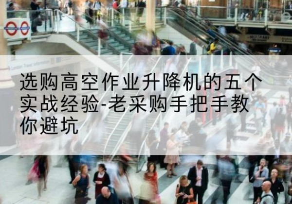 盐亭高空作业升降机厂家-选购高空作业升降机的五个实战经验-老采购手把手教你避坑