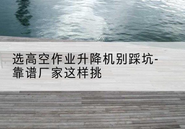 盐亭剪叉式升降机厂家-选高空作业升降机别踩坑-靠谱厂家这样挑