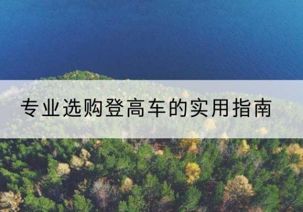 盐亭电动登高车厂家推荐-专业选购登高车的实用指南