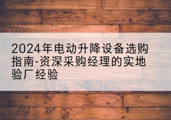 盐亭电动剪叉升降平台厂家-2024年电动升降设备选购指南-资深采购经理的实地验厂经验