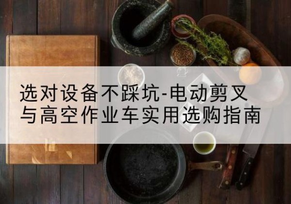盐亭电动剪叉升降平台怎么选-选对设备不踩坑-电动剪叉与高空作业车实用选购指南