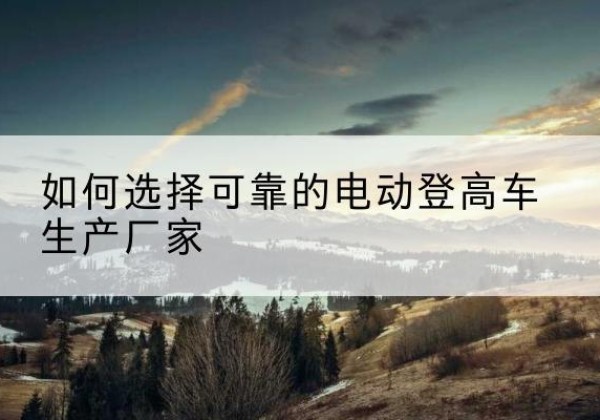 盐亭电动登高车厂家-如何选择可靠的电动登高车生产厂家