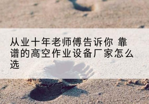 盐亭高空作业升降机厂家推荐-从业十年老师傅告诉你 靠谱的高空作业设备厂家怎么选
