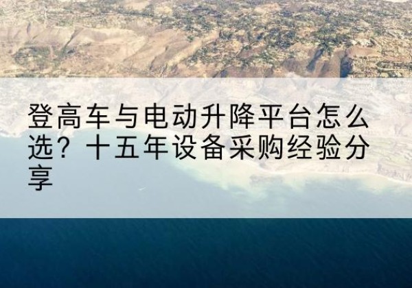 盐亭登高车厂家厂家-登高车与电动升降平台怎么选？十五年设备采购经验分享