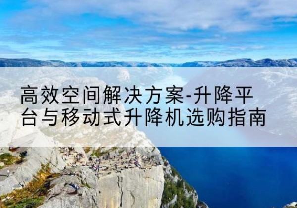 盐亭升降平台厂家-*空间解决方案-升降平台与移动式升降机选购指南