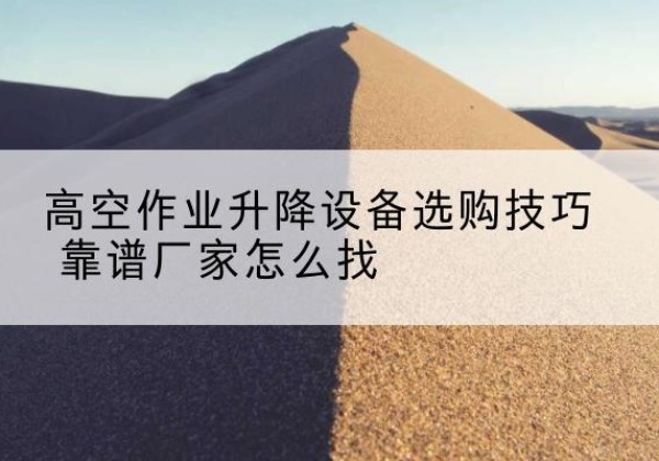 盐亭电动升降平台厂家推荐-高空作业升降设备选购技巧 靠谱厂家怎么找