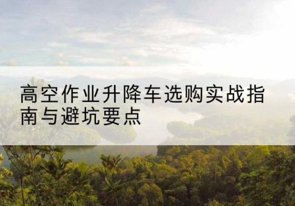 盐亭升降车怎么选-高空作业升降车选购实战指南与避坑要点