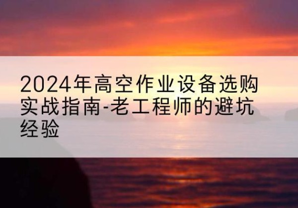 盐亭高空作业升降机厂家推荐-2024年高空作业设备选购实战指南-老工程师的避坑经验