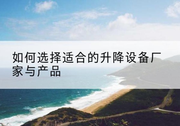 盐亭电动升降平台厂家-如何选择适合的升降设备厂家与产品