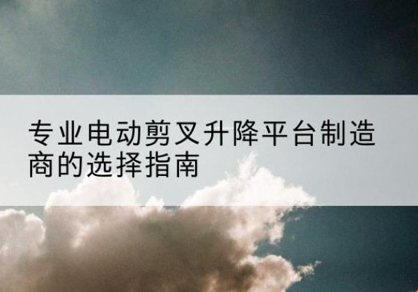 盐亭电动剪叉升降平台厂家-专业电动剪叉升降平台制造商的选择指南