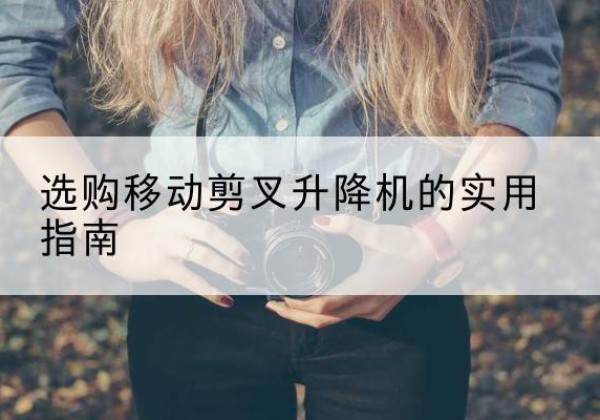 盐亭移动剪叉升降机怎么选-选购移动剪叉升降机的实用指南
